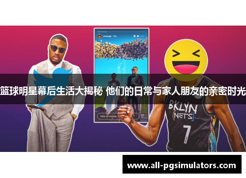 篮球明星幕后生活大揭秘 他们的日常与家人朋友的亲密时光