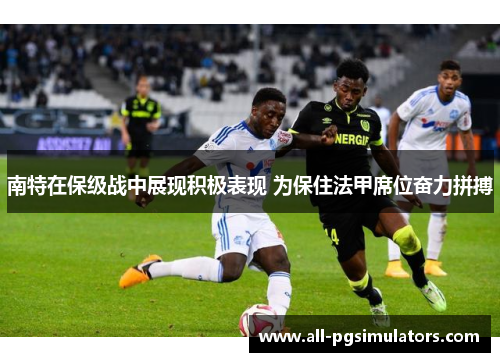 南特在保级战中展现积极表现 为保住法甲席位奋力拼搏