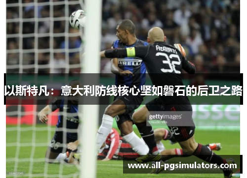 以斯特凡：意大利防线核心坚如磐石的后卫之路