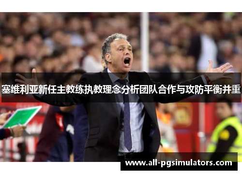 塞维利亚新任主教练执教理念分析团队合作与攻防平衡并重