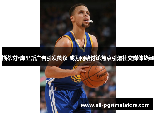 斯蒂芬·库里新广告引发热议 成为网络讨论焦点引爆社交媒体热潮