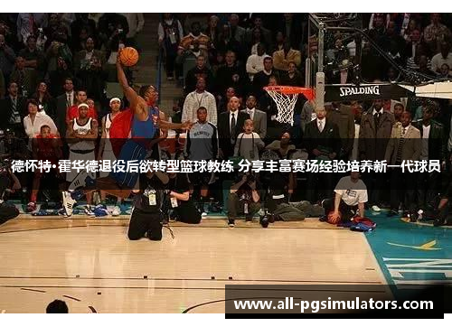 德怀特·霍华德退役后欲转型篮球教练 分享丰富赛场经验培养新一代球员