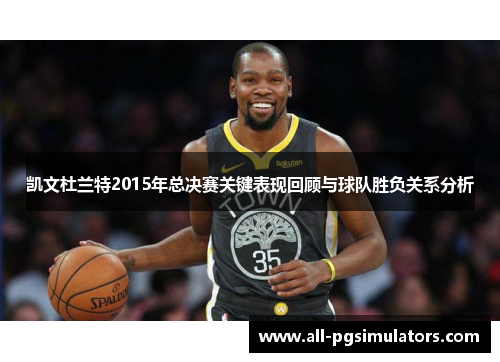 凯文杜兰特2015年总决赛关键表现回顾与球队胜负关系分析