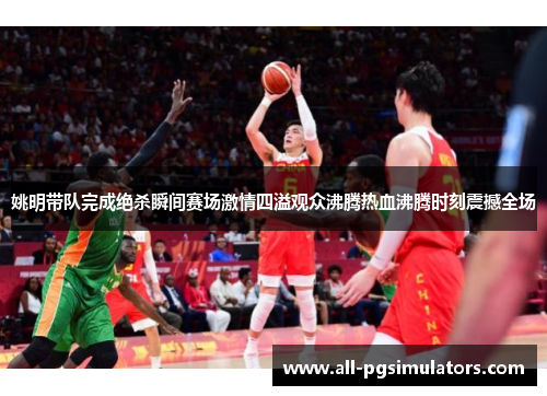 姚明带队完成绝杀瞬间赛场激情四溢观众沸腾热血沸腾时刻震撼全场