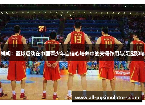 姚明：篮球运动在中国青少年自信心培养中的关键作用与深远影响