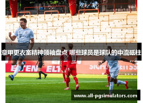 意甲更衣室精神领袖盘点 哪些球员是球队的中流砥柱