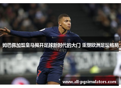 姆巴佩加盟皇马揭开足球新时代的大门 重塑欧洲足坛格局
