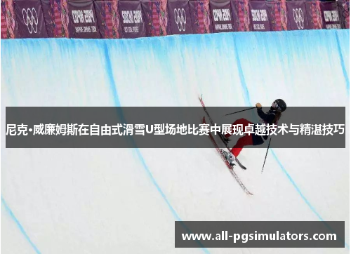 尼克·威廉姆斯在自由式滑雪U型场地比赛中展现卓越技术与精湛技巧