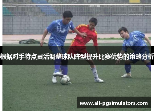 根据对手特点灵活调整球队阵型提升比赛优势的策略分析