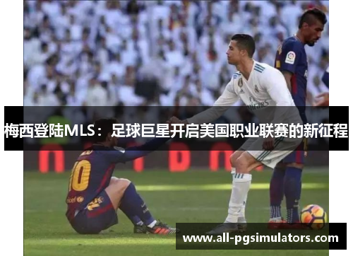 梅西登陆MLS：足球巨星开启美国职业联赛的新征程