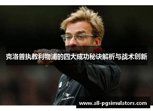 克洛普执教利物浦的四大成功秘诀解析与战术创新