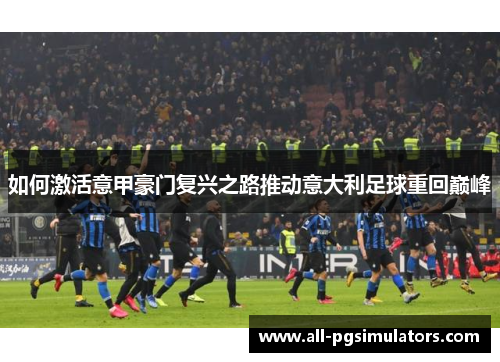 如何激活意甲豪门复兴之路推动意大利足球重回巅峰