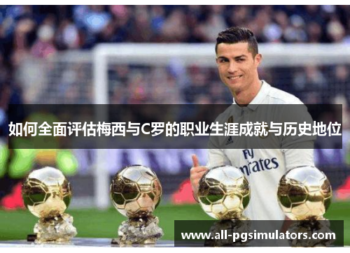 如何全面评估梅西与C罗的职业生涯成就与历史地位