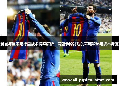 曼城与皇家马德里战术博弈解析：两强争锋背后的策略较量与战术深度