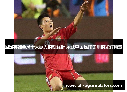 国足英雄桑尼十大感人时刻解析 永载中国足球史册的光辉篇章