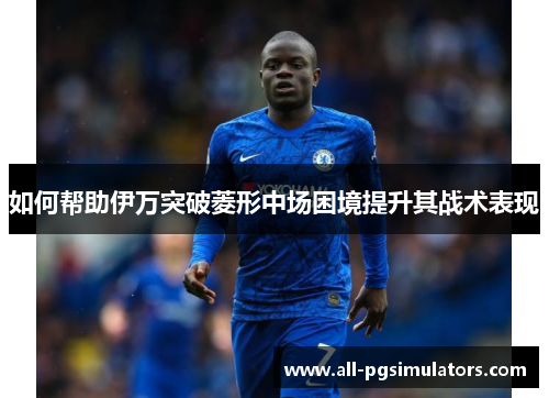 如何帮助伊万突破菱形中场困境提升其战术表现