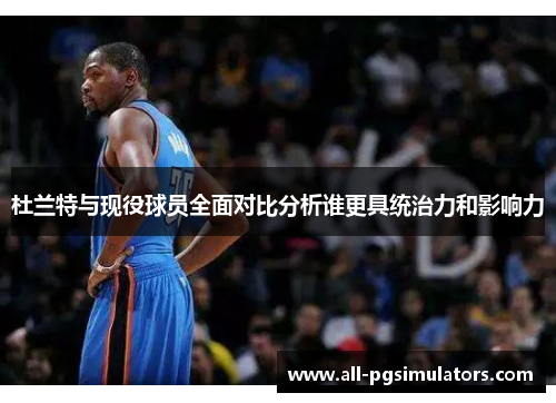 杜兰特与现役球员全面对比分析谁更具统治力和影响力
