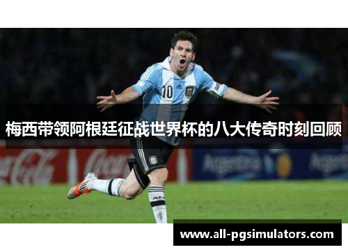 梅西带领阿根廷征战世界杯的八大传奇时刻回顾