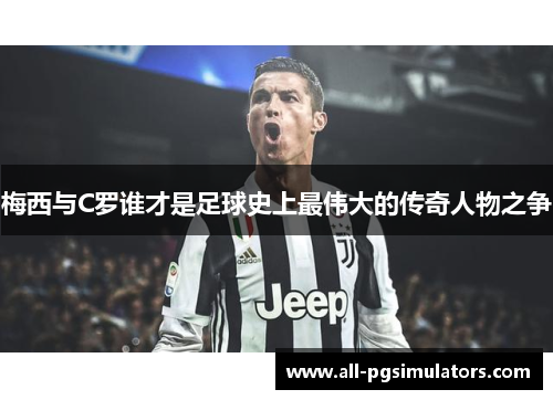 梅西与C罗谁才是足球史上最伟大的传奇人物之争