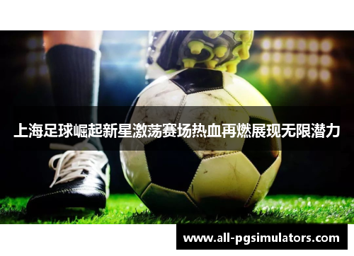 上海足球崛起新星激荡赛场热血再燃展现无限潜力