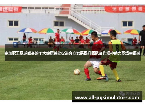 参加职工足球联赛的十大健康益处促进身心发展提升团队合作精神助力职场幸福感