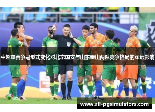 中超联赛争冠形式变化对北京国安与山东泰山两队竞争格局的深远影响