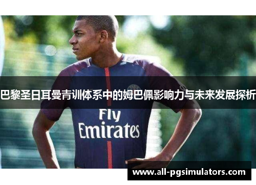 巴黎圣日耳曼青训体系中的姆巴佩影响力与未来发展探析