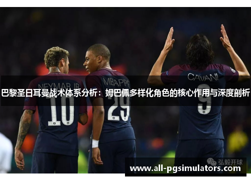 巴黎圣日耳曼战术体系分析：姆巴佩多样化角色的核心作用与深度剖析