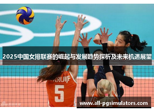 2025中国女排联赛的崛起与发展趋势探析及未来机遇展望
