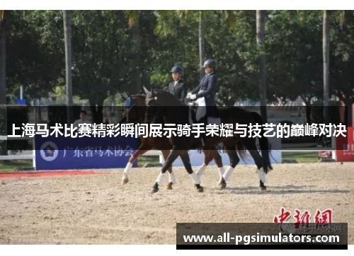 上海马术比赛精彩瞬间展示骑手荣耀与技艺的巅峰对决