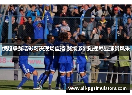 俄超联赛精彩对决现场直播 赛场激烈碰撞尽显球员风采