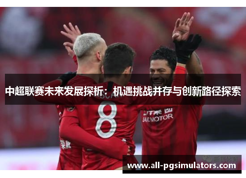 中超联赛未来发展探析：机遇挑战并存与创新路径探索