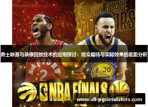 勇士联赛与录像回放技术的应用探讨：观众期待与实际效果的差距分析
