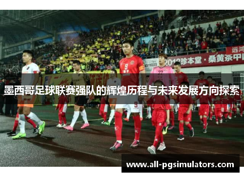 墨西哥足球联赛强队的辉煌历程与未来发展方向探索