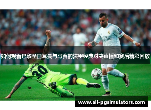 如何观看巴黎圣日耳曼与马赛的法甲经典对决直播和赛后精彩回放