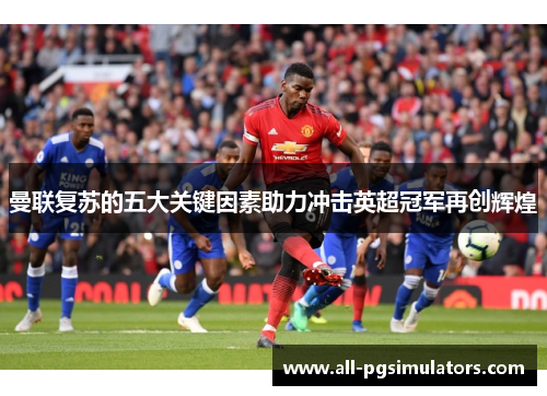 曼联复苏的五大关键因素助力冲击英超冠军再创辉煌