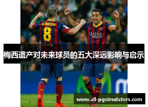 梅西遗产对未来球员的五大深远影响与启示