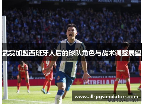 武磊加盟西班牙人后的球队角色与战术调整展望