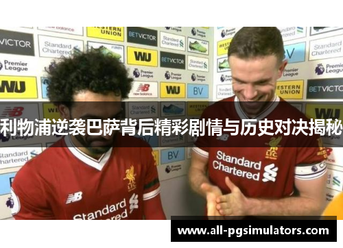 利物浦逆袭巴萨背后精彩剧情与历史对决揭秘