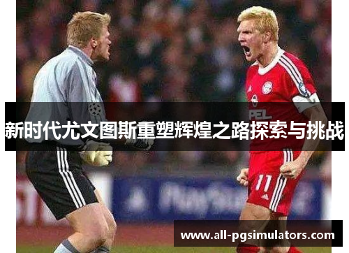 新时代尤文图斯重塑辉煌之路探索与挑战