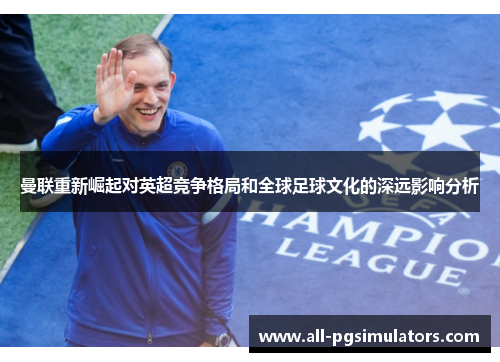 曼联重新崛起对英超竞争格局和全球足球文化的深远影响分析