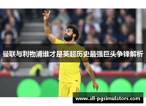 曼联与利物浦谁才是英超历史最强巨头争锋解析