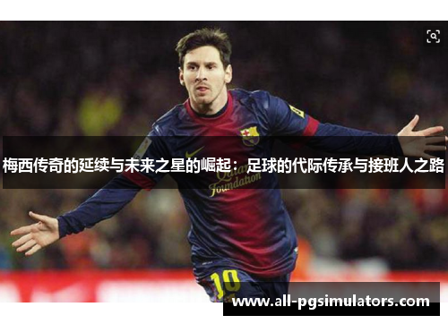 梅西传奇的延续与未来之星的崛起：足球的代际传承与接班人之路