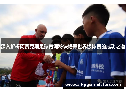 深入解析阿贾克斯足球青训秘诀培养世界级球员的成功之道