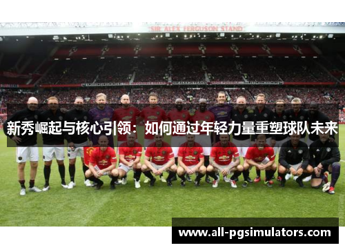 新秀崛起与核心引领：如何通过年轻力量重塑球队未来