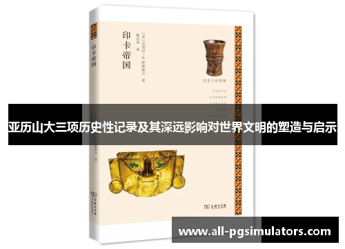 亚历山大三项历史性记录及其深远影响对世界文明的塑造与启示