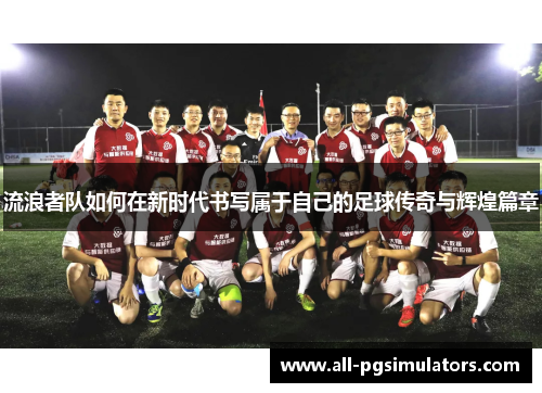 流浪者队如何在新时代书写属于自己的足球传奇与辉煌篇章