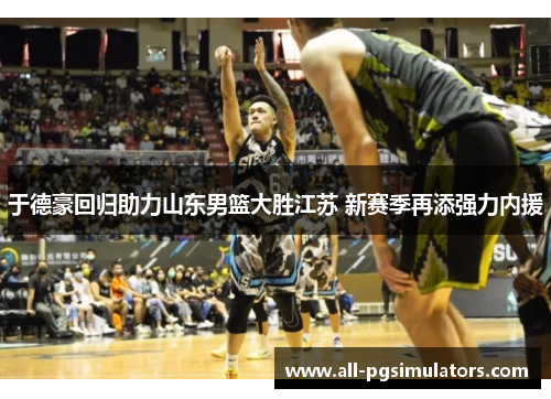 于德豪回归助力山东男篮大胜江苏 新赛季再添强力内援