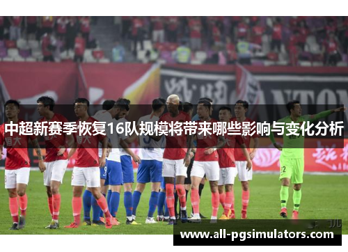 中超新赛季恢复16队规模将带来哪些影响与变化分析