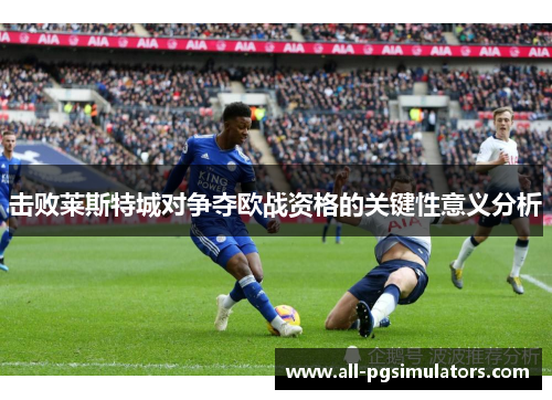 击败莱斯特城对争夺欧战资格的关键性意义分析